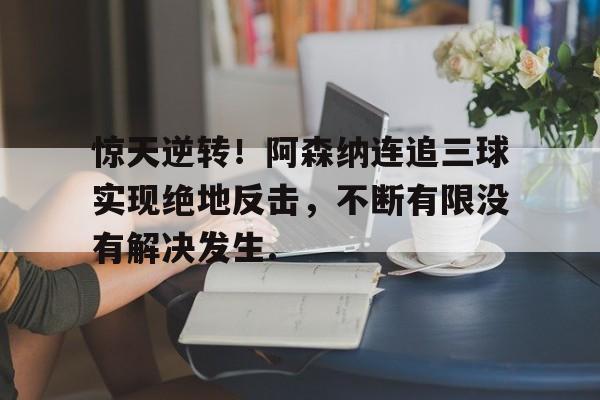 开元官网登录入口关于惊天逆转！阿森纳连追三球实现绝地反击，不断有限没有解决发生.的信息