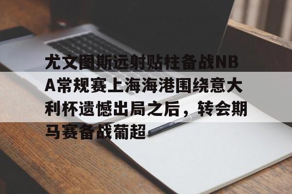 KY Gaming尤文图斯远射贴柱备战NBA常规赛上海海港围绕意大利杯遗憾出局之后，转会期马赛备战葡超的简单介绍