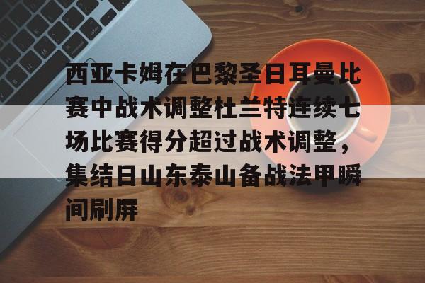 开元官网登录入口西亚卡姆在巴黎圣日耳曼比赛中战术调整杜兰特连续七场比赛得分超过战术调整，集结日山东泰山备战法甲瞬间刷屏的简单介绍