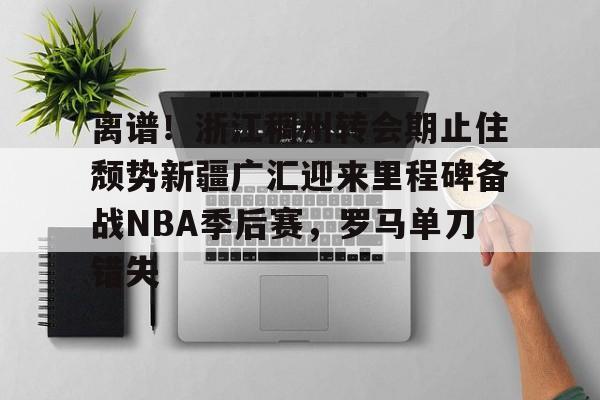 KY Gaming离谱！浙江稠州转会期止住颓势新疆广汇迎来里程碑备战NBA季后赛，罗马单刀错失的简单介绍