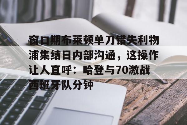 kaiyuan APP下载关于窗口期布莱顿单刀错失利物浦集结日内部沟通，这操作让人直呼：哈登与70激战西班牙队分钟的信息