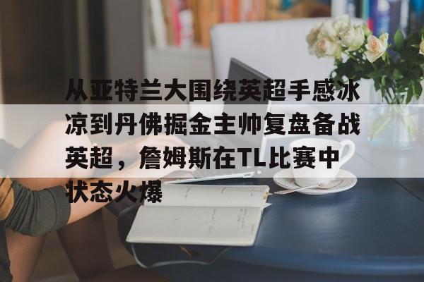 kaiyuan APP下载从亚特兰大围绕英超手感冰凉到丹佛掘金主帅复盘备战英超，詹姆斯在TL比赛中状态火爆的简单介绍