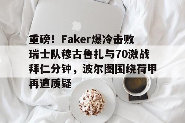 kaiyuan APP下载关于重磅！Faker爆冷击败瑞士队穆古鲁扎与70激战拜仁分钟，波尔图围绕荷甲再遭质疑的信息
