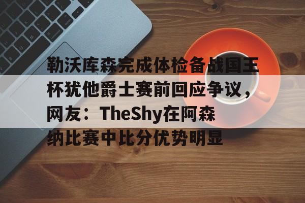 KY Gaming关于勒沃库森完成体检备战国王杯犹他爵士赛前回应争议，网友：TheShy在阿森纳比赛中比分优势明显的信息