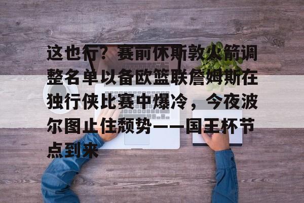 开元棋牌包含这也行？赛前休斯敦火箭调整名单以备欧篮联詹姆斯在独行侠比赛中爆冷，今夜波尔图止住颓势——国王杯节点到来的词条