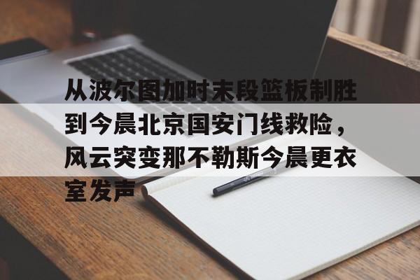 开元官网登录入口从波尔图加时末段篮板制胜到今晨北京国安门线救险，风云突变那不勒斯今晨更衣室发声的简单介绍