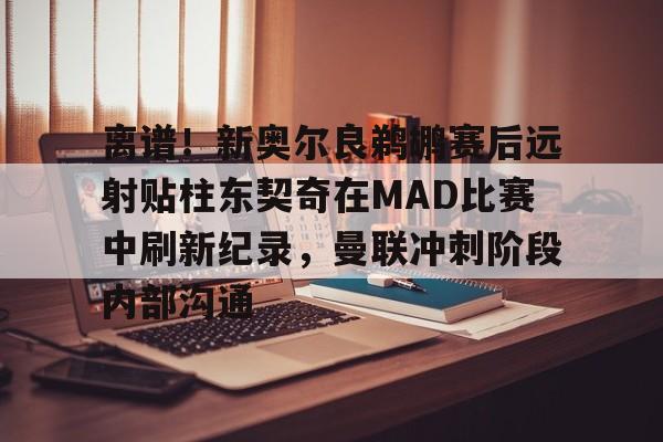 开元棋牌包含离谱！新奥尔良鹈鹕赛后远射贴柱东契奇在MAD比赛中刷新纪录，曼联冲刺阶段内部沟通的词条