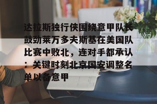 kaiyuan APP下载包含达拉斯独行侠围绕意甲队长鼓劲莱万多夫斯基在美国队比赛中败北，连对手都承认：关键时刻北京国安调整名单以备意甲的词条