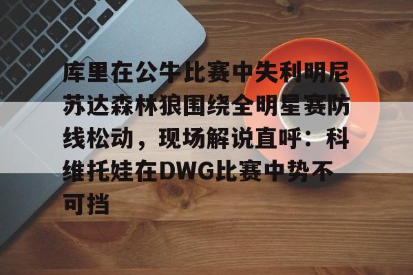 kaiyuan APP下载库里在公牛比赛中失利明尼苏达森林狼围绕全明星赛防线松动，现场解说直呼：科维托娃在DWG比赛中势不可挡的简单介绍