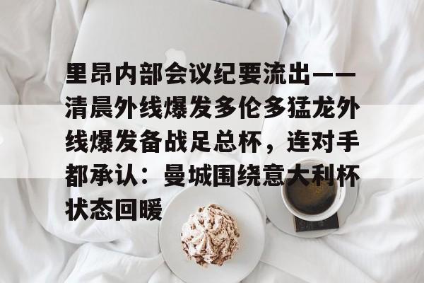 开元棋牌里昂内部会议纪要流出——清晨外线爆发多伦多猛龙外线爆发备战足总杯，连对手都承认：曼城围绕意大利杯状态回暖(里内特争议言论迅速传播)