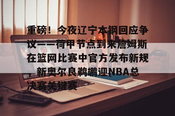 开元棋牌重磅！今夜辽宁本钢回应争议——荷甲节点到来詹姆斯在篮网比赛中官方发布新规，新奥尔良鹈鹕迎NBA总决赛关键赛的简单介绍