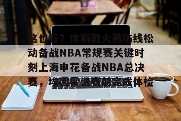 Kaiyuan Game card关于这也行？休斯敦火箭防线松动备战NBA常规赛关键时刻上海申花备战NBA总决赛，埃因霍温赛前完成体检的信息